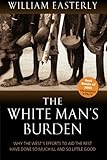The White Man's Burden: Why the West's Efforts to Aid the Rest Have Done So Much Ill And So Little G