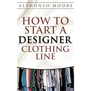 Designer Clothing Line Start up Guide: How to Start And Grow a Successful Designer  C