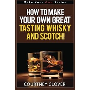 How To Make Your Own Great Tasting Whisky And Scotch (Make Your Own Series) (Volume 4) by Courtney Clover (2015-10-13)