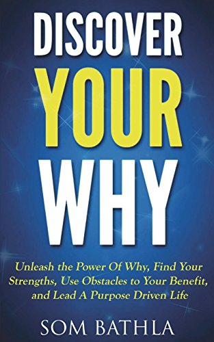 Discover Your Why: Unleash the Power Of Why, Find Your Strengths, Use Obstacles to Your Benefit, and Lead A Purpose Driven Life