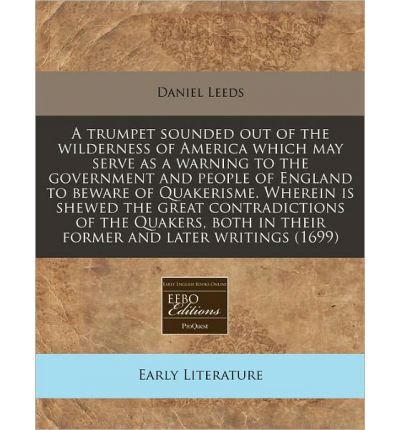 A Trumpet Sounded Out of the Wilderness of America Which May Serve as a Warning to the Government and People of England to Beware of Quakerisme. Wherein Is Shewed the Great Contradictions of the Quakers, Both in Their Former and Later Writings (1699) (Paperback) - Common