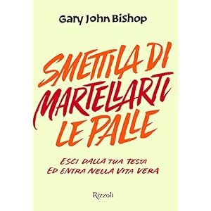Smettila di martellarti le palle. Esci dalla tua testa ed entra nella vita vera Smettila di martellarti le palle. Esci dalla tua testa ed entra nella vita vera
