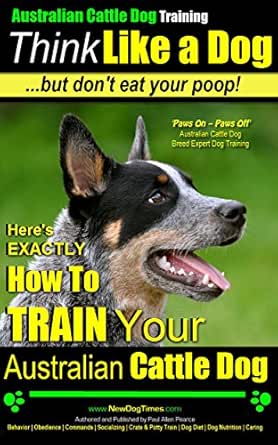 Australian Cattle Dog Training Think Like A Dog But Don T Eat Your Poop Australian Cattle Dog Breed Expert Training Here S Exactly How To Train Your Australian Cattle Dog English Edition Ebook