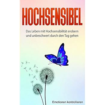 Hochsensibel: Das Leben mit Hochsensibilität erobern und unbeschwert durch den Tag gehen. (Emotionen kontrollieren)