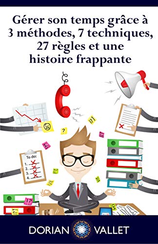 Gérer son temps grâce à 3 méthodes, 7 techniques, 27 règles et une histoire frappante Gérer son temps grâce à 3 méthodes, 7 techniques, 27 règles et une histoire frappante