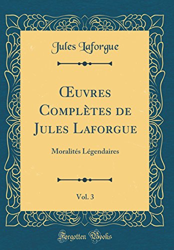 Oeuvres Completes de Jules Laforgue, Vol. 3: Moralites Legendaires (Classic Reprint) en ligne