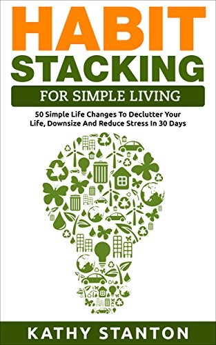 Habit Stacking For Simple Living: 50 Simple Life Changes To Declutter Your Life, Downsize And Reduce