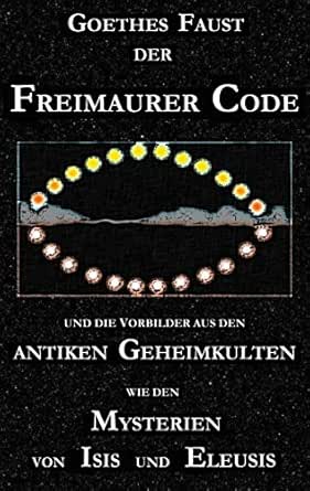 Goethes Faust Der Freimaurer Code Und Die Vorbilder Aus Den Antiken Geheimkulten Wie Den Mysterien Von Isis Und Eleusis Goethes Faust Dichtung Betrachtet Eine Neue Stufe Der Goetheforschung Ebook Cebadal George Amazon De Kindle Shop