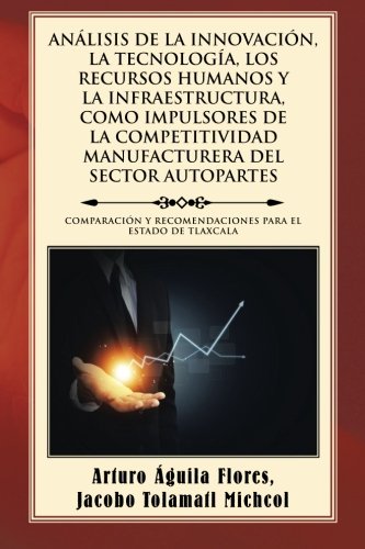 ANÁLISIS DE LA INNOVACIÓN, LA TECNOLOGÍA, LOS RECURSOS HUMANOS Y LA INFRAESTRUCTURA, COMO IMPULSORES DE LA COMPETITIVIDAD MANUFACTURERA DEL SECTOR ... Y RECOMENDACIONES PARA EL ESTADO DE TLAXCALA