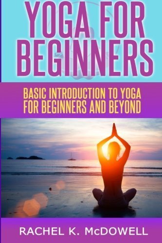Yoga for Beginners: Basic introduction to yoga for beginners and beyond. by Rachel K. McDowell (2014-03-08)