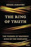The Ring of Truth: The Wisdom of Wagner's Ring of the Nibelung by Roger Scruton
