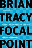 Focal Point: A Proven System to Simplify Your Life, Double Your Productivity, and Achieve All Your Goals by Brian Tracy