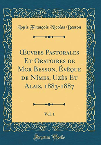 uvres Pastorales Et Oratoires de Mgr Besson, Évêque de Nîmes, Uzès Et Alais, 1883-1887, Vol. 1 (Classic Reprint)