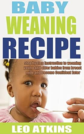 Baby Weaning Recipe Step By Step Instruction To Wean Young And Older Babies From Breast Milk And Become Confident Eater Wean Weaning Breast Milk Babies Weaning English Edition Ebook Atkins Leo Amazon Fr