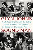 Sound Man: A Life Recording Hits with The Rolling Stones, The Who, Led Zeppelin, the Eagles , Eric Clapton, the Faces . . . by Glyn Johns