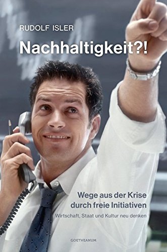 Nachhaltigkeit?! Wege aus der Krise durch freie Initiativen. Wirtschaft, Staat und Kultur neu denken