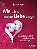 Wie ich dir meine Liebe zeige: Von der heilenden Kraft der Achtsamkeit in Beziehungen by