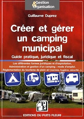 Puits fleuri Créer et gérer un camping municipal : Guide pratique, juridique et fiscal, les différentes formes juridiques et d'exploitation, Administration et gestion d'un camping : mode d'emploi
