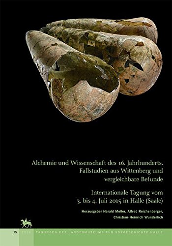 Alchemie und Wissenschaft des 16. Jahrhunderts. Fallstudien aus Wittenberg und vergleichbare Befunde: Internationale Tagung vom 3. bis 4. Juli 2015 in ... des Landesmuseums für Vorgeschichte Halle)