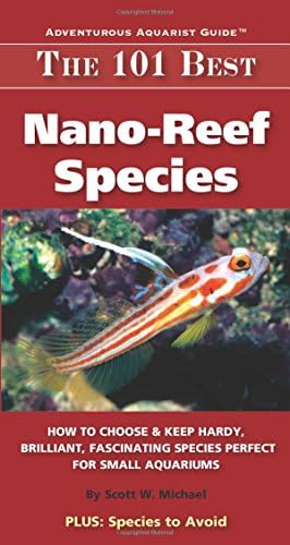The 101 Best Nano-Reef Species: How to Choose & Keep Hardy, Brilliant, Fascinating Species That Will Thrive in Your Small Aquarium (Adventurous Aquarist Guide)