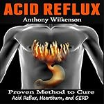 Acid Reflux: Proven Methods to Cure Acid Reflux, Heartburn, and GERD