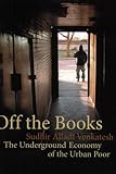 Off the Books - The Underground Economy of the Urban Poor by Sudhir Alladi Venkatesh