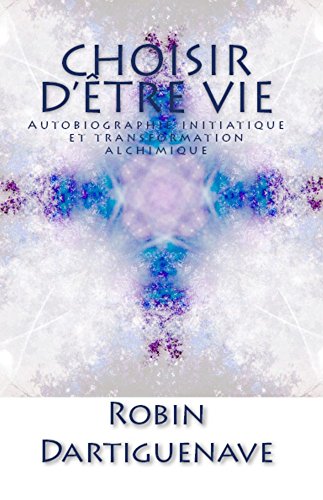 Choisir d'être Vie: Autobiographie initiatique et transformation alchimique gratuit