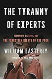The Tyranny of Experts: Economists, Dictators, and the Forgotten Rights of the Poor by William Easterly