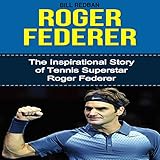Roger Federer: The Inspirational Story of Tennis Superstar Roger Federer by 