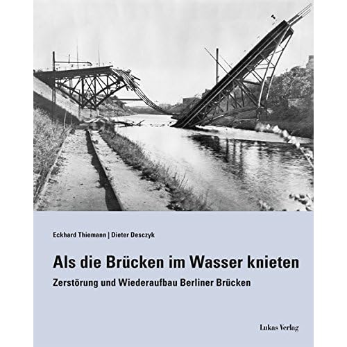 Als die Brücken im Wasser knieten: Zerstörung und Wiederaufbau Berliner Brücken
