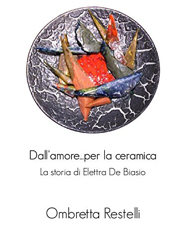 Download Dall'amore...per la ceramica. La storia di Elettra De Biasio.