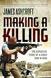 Making A Killing: The Explosive Story of a Hired Gun in Iraq (English Edition) by James Ashcroft