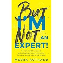 But I'm Not An Expert!: Go from newbie to expert and radically skyrocket your influence without feeling like a fraud (English Edition)