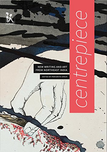 Centrepiece: New Writing and Art from Northeast India: Women's Writing and Art from Northeast India