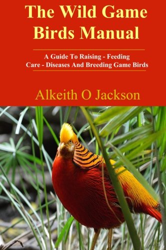 The Wild Game Birds Manual: A Guide To Raising, Feeding, Care, Diseases And Breeding Game Birds: Volume 4 (Pet Birds)