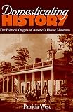 Domesticating History: The Political Origins of America's House Museums by 