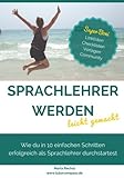 Sprachlehrer werden - leicht gemacht: Wie du in 10 einfachen Schritten erfolgreich als Sprachlehrer durchstartest by