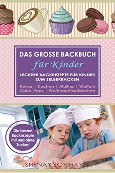 Das Grosse Backbuch Fur Kinder Leckere Backrezepte Fur Kinder Zum Selberbacken Kekse Kuchen Muffins Waffeln Cake Pops Weihnachtsplatzchen Die Besten Backrezepte Mit Und Ohne Zucker Amazon De Hayek Shenay Joy Bucher