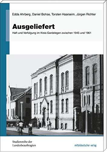 Ausgeliefert: Haft und Verfolgung im Kreis Gardelegen zwischen 1945 und 1961 (Studienreihe der Landesbeauftragten für die Unterlagen des Staatssicherheitsdienstes der ehemaligen DDR in Sachsen-Anhalt) Ausgeliefert: Haft und Verfolgung im Kreis Gardelegen zwischen 1945 und 1961 (Studienreihe der Landesbeauftragten für die Unterlagen des Staatssicherheitsdienstes der ehemaligen DDR in Sachsen-Anhalt)