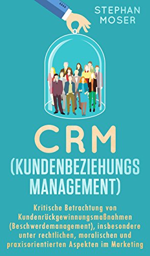CRM (Kundenbeziehungsmanagement): Kritische Betrachtung von Kundenrückgewinnungsmaßnahmen (Beschwerdemanagement), insbes. unter rechtlichen, moralischen und praxisorientierten Aspekten im Marketing