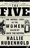 The Five: The Untold Lives of the Women Killed by Jack the Ripper by Hallie Rubenhold
