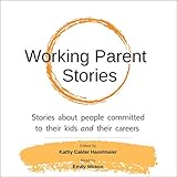 Working Parent Stories: Stories About People Committed to Their Kids and Their Careers by 