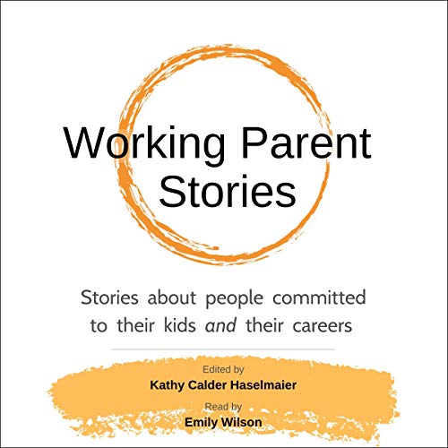 Working Parent Stories: Stories About People Committed to Their Kids and Their Careers