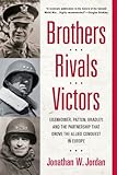 Brothers, Rivals, Victors: Eisenhower, Patton, Bradley and the Partnership that Drove the Allied Conquest in Europe (English Edition) by Jonathan W. Jordan