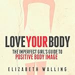 Love Your Body: The Imperfect Girl's Guide to Positive Body Image