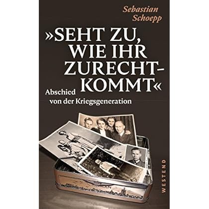 Seht zu, wie ihr zurechtkommt: Abschied von der Kriegsgeneration Seht zu, wie ihr zurechtkommt: Abschied von der Kriegsgeneration