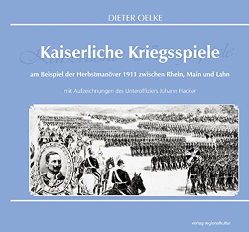 Kaiserliche Kriegsspiele: Am Beispiel der Herbstmanöver 1911 zwischen Rhein, Main und Lahn mit Aufzeichnungen des Unteroffiziers Johann Hacker