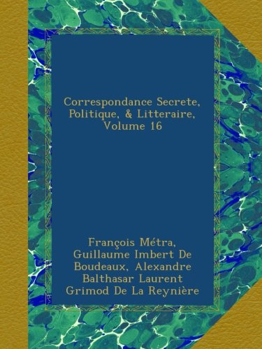 Correspondance Secrete, Politique, & Litteraire, Volume 16