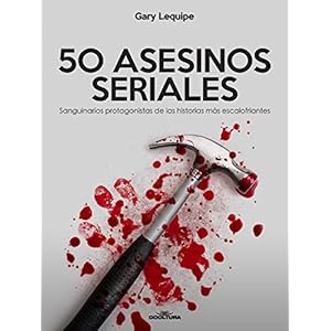 50 ASESINOS SERIALES: Sanguinarios protagonistas de las historias más escalofríantes