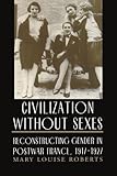 Civilization without Sexes: Reconstructing Gender in Postwar France, 1917-1927 (Women in Culture and Society) by Mary Louise Louise Roberts